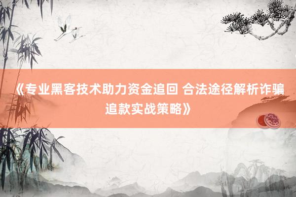 《专业黑客技术助力资金追回 合法途径解析诈骗追款实战策略》