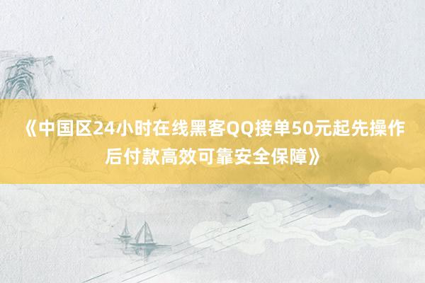 《中国区24小时在线黑客QQ接单50元起先操作后付款高效可靠安全保障》