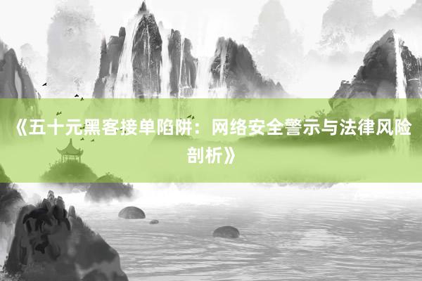 《五十元黑客接单陷阱：网络安全警示与法律风险剖析》