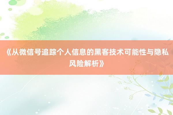 《从微信号追踪个人信息的黑客技术可能性与隐私风险解析》