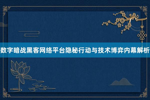 数字暗战黑客网络平台隐秘行动与技术博弈内幕解析