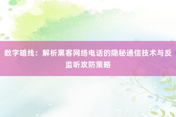数字暗线：解析黑客网络电话的隐秘通信技术与反监听攻防策略