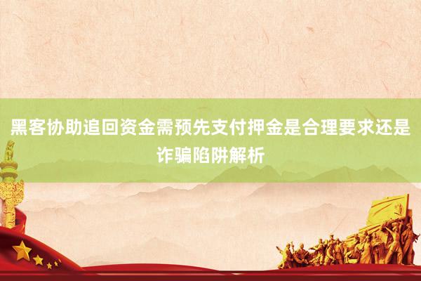 黑客协助追回资金需预先支付押金是合理要求还是诈骗陷阱解析