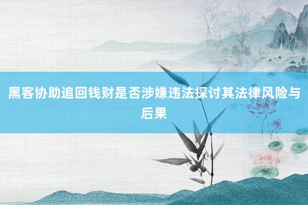 黑客协助追回钱财是否涉嫌违法探讨其法律风险与后果