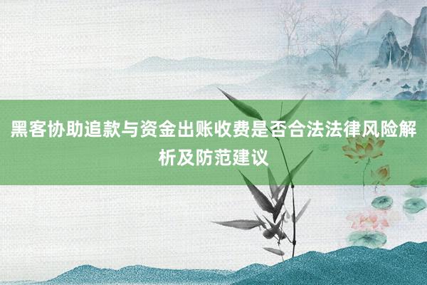 黑客协助追款与资金出账收费是否合法法律风险解析及防范建议