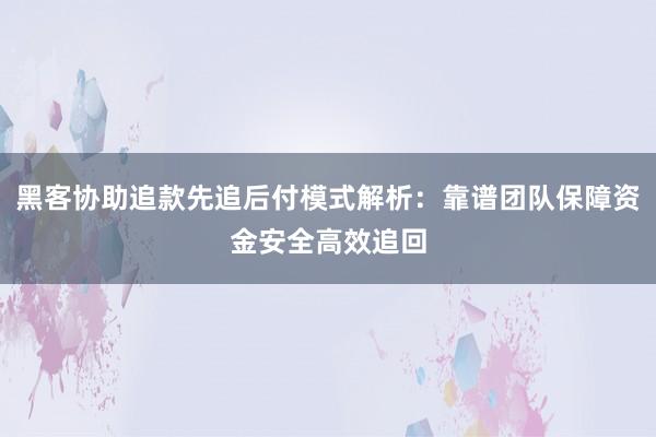 黑客协助追款先追后付模式解析：靠谱团队保障资金安全高效追回