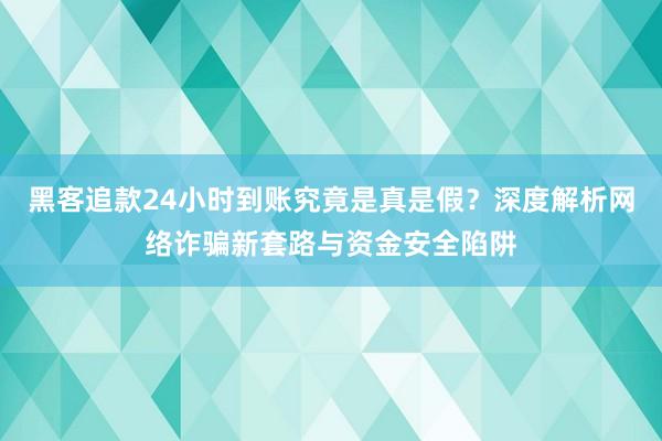 黑客追款24小时到账究竟是真是假？深度解析网络诈骗新套路与资金安全陷阱