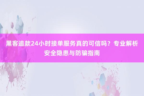 黑客追款24小时接单服务真的可信吗？专业解析安全隐患与防骗指南