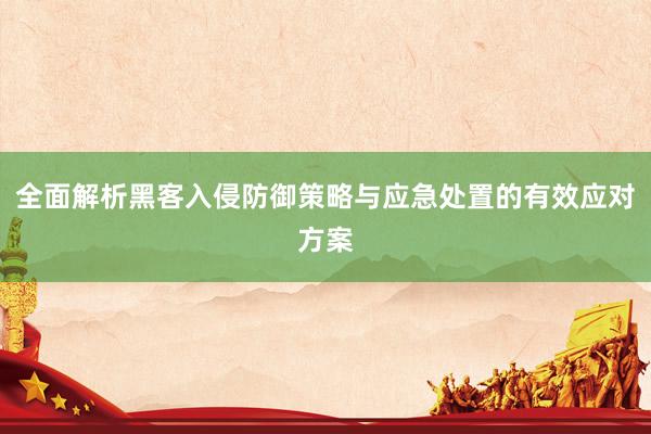 全面解析黑客入侵防御策略与应急处置的有效应对方案