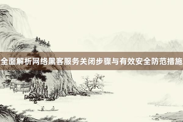 全面解析网络黑客服务关闭步骤与有效安全防范措施