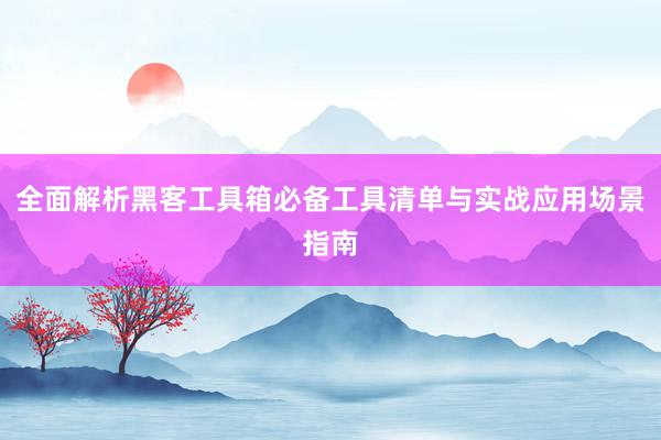 全面解析黑客工具箱必备工具清单与实战应用场景指南