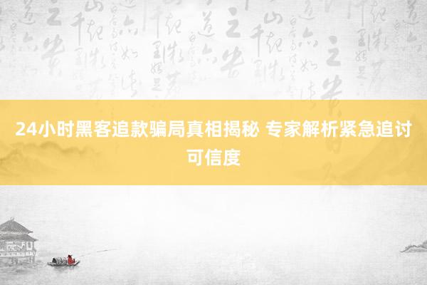 24小时黑客追款骗局真相揭秘 专家解析紧急追讨可信度