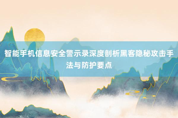 智能手机信息安全警示录深度剖析黑客隐秘攻击手法与防护要点