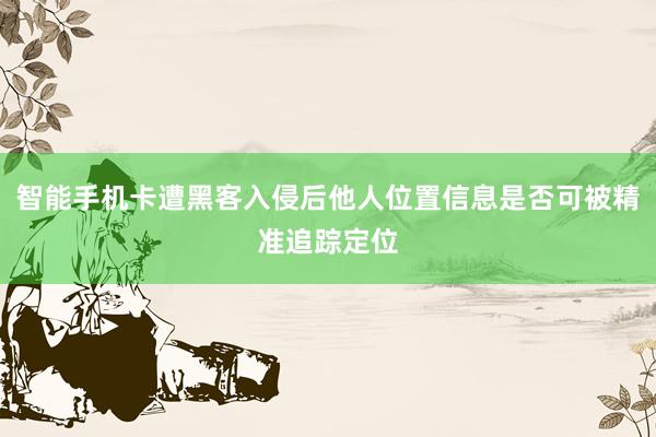 智能手机卡遭黑客入侵后他人位置信息是否可被精准追踪定位