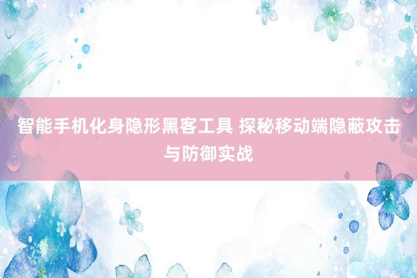 智能手机化身隐形黑客工具 探秘移动端隐蔽攻击与防御实战