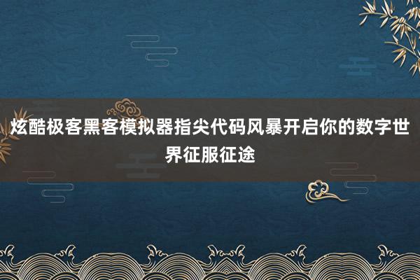 炫酷极客黑客模拟器指尖代码风暴开启你的数字世界征服征途