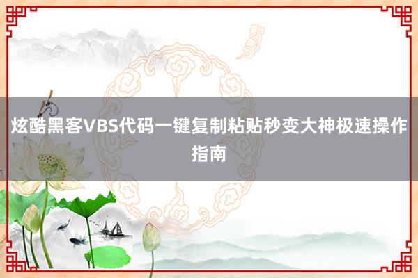 炫酷黑客VBS代码一键复制粘贴秒变大神极速操作指南