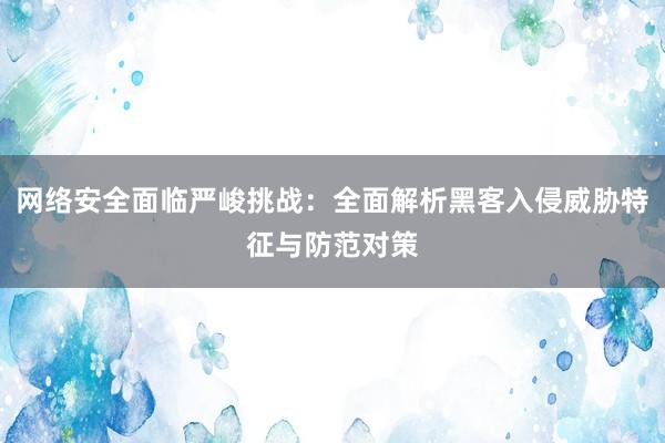 网络安全面临严峻挑战：全面解析黑客入侵威胁特征与防范对策