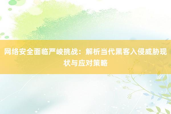 网络安全面临严峻挑战：解析当代黑客入侵威胁现状与应对策略