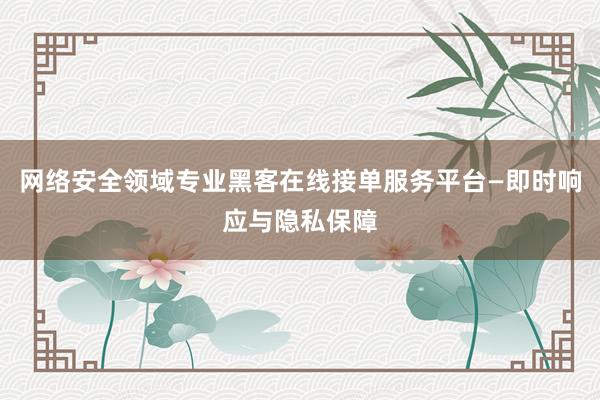 网络安全领域专业黑客在线接单服务平台—即时响应与隐私保障