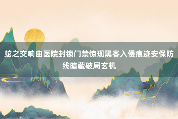 蛇之交响曲医院封锁门禁惊现黑客入侵痕迹安保防线暗藏破局玄机