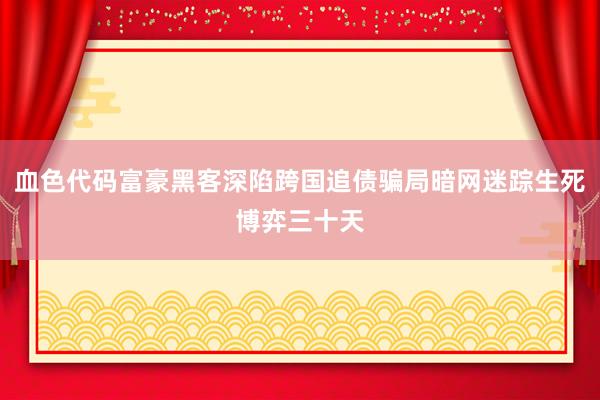 血色代码富豪黑客深陷跨国追债骗局暗网迷踪生死博弈三十天