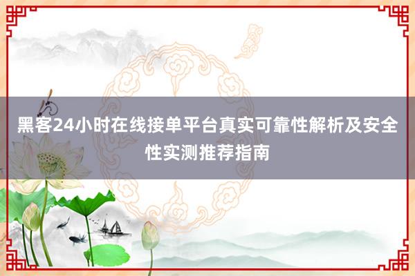 黑客24小时在线接单平台真实可靠性解析及安全性实测推荐指南