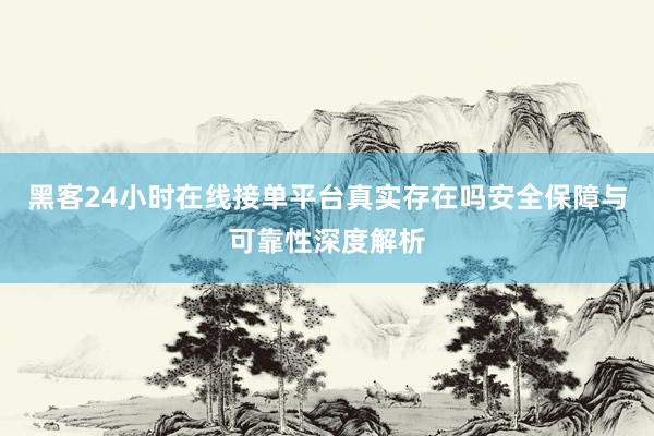 黑客24小时在线接单平台真实存在吗安全保障与可靠性深度解析