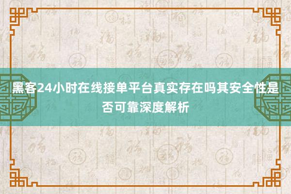 黑客24小时在线接单平台真实存在吗其安全性是否可靠深度解析