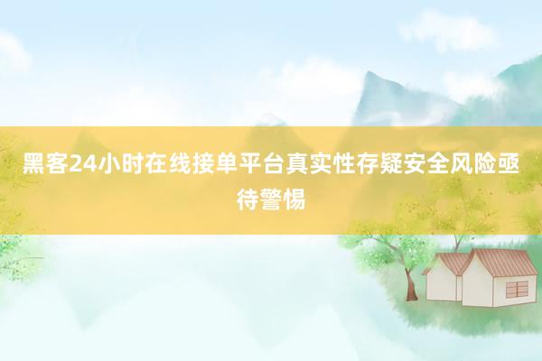 黑客24小时在线接单平台真实性存疑安全风险亟待警惕