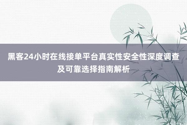 黑客24小时在线接单平台真实性安全性深度调查及可靠选择指南解析
