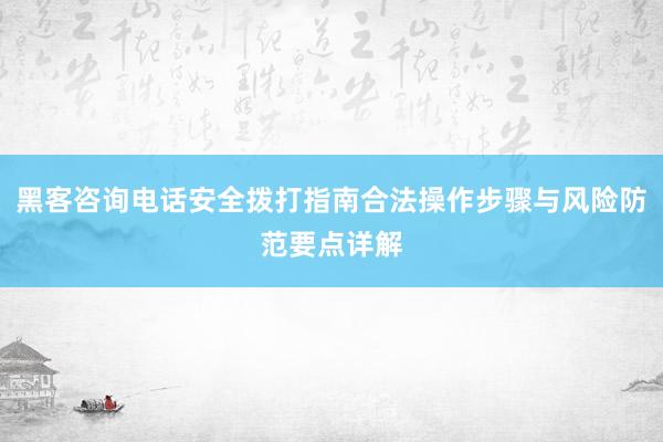 黑客咨询电话安全拨打指南合法操作步骤与风险防范要点详解