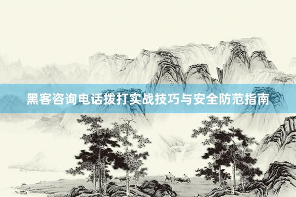 黑客咨询电话拨打实战技巧与安全防范指南