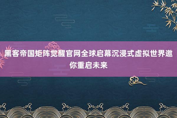黑客帝国矩阵觉醒官网全球启幕沉浸式虚拟世界邀你重启未来