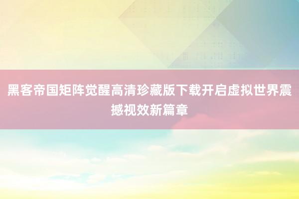 黑客帝国矩阵觉醒高清珍藏版下载开启虚拟世界震撼视效新篇章