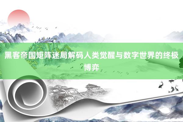 黑客帝国矩阵迷局解码人类觉醒与数字世界的终极博弈