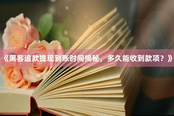 《黑客追款提现到账时间揭秘，多久能收到款项？》