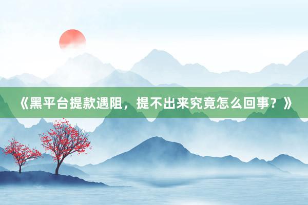 《黑平台提款遇阻，提不出来究竟怎么回事？》