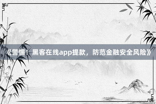 《警惕！黑客在线app提款，防范金融安全风险》