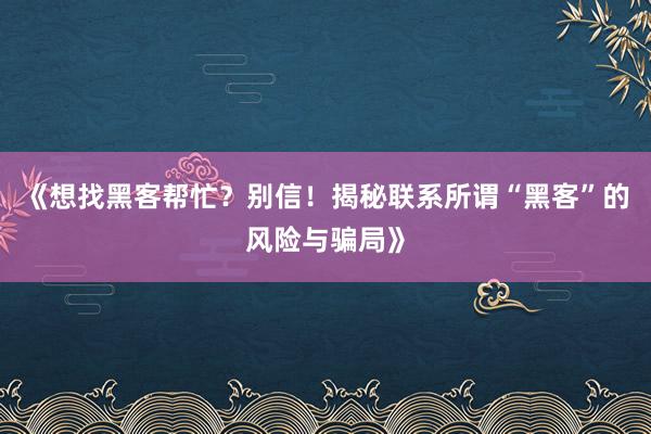 《想找黑客帮忙？别信！揭秘联系所谓“黑客”的风险与骗局》