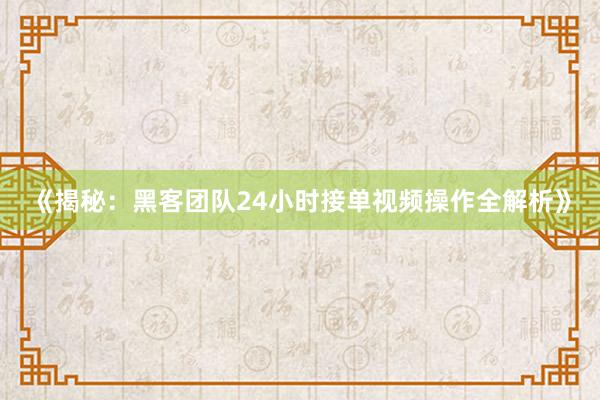 《揭秘：黑客团队24小时接单视频操作全解析》