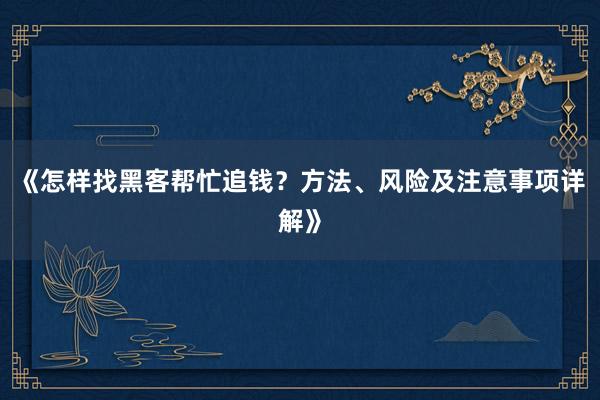 《怎样找黑客帮忙追钱？方法、风险及注意事项详解》